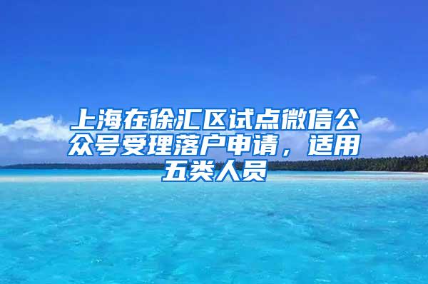 上海在徐汇区试点微信公众号受理落户申请，适用五类人员