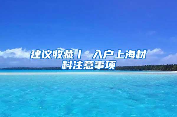 建议收藏丨 入户上海材料注意事项