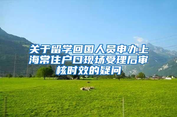 关于留学回国人员申办上海常住户口现场受理后审核时效的疑问