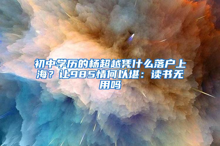 初中学历的杨超越凭什么落户上海？让985情何以堪：读书无用吗