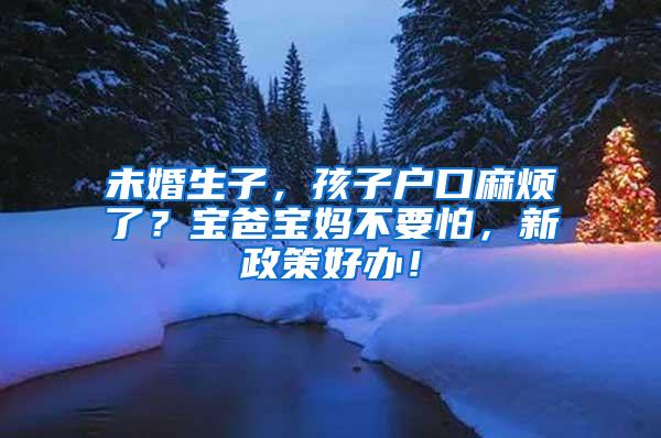 未婚生子，孩子户口麻烦了？宝爸宝妈不要怕，新政策好办！