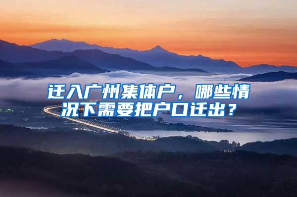 迁入广州集体户，哪些情况下需要把户口迁出？