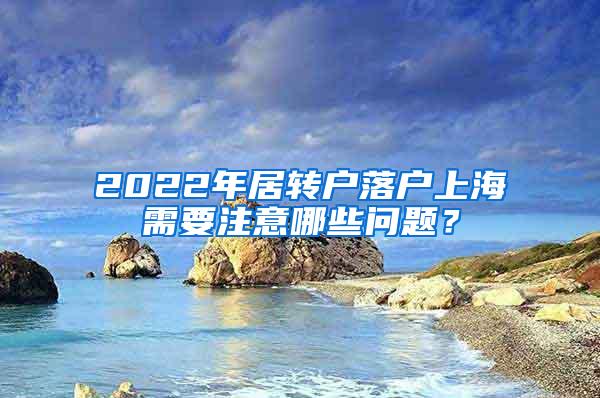 2022年居转户落户上海需要注意哪些问题？