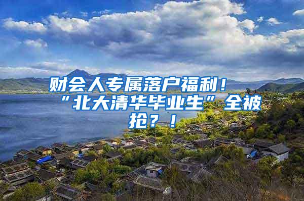 财会人专属落户福利！“北大清华毕业生”全被抢？！