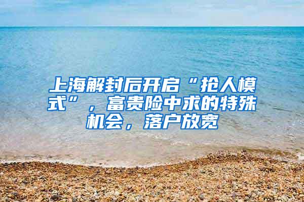 上海解封后开启“抢人模式”，富贵险中求的特殊机会，落户放宽