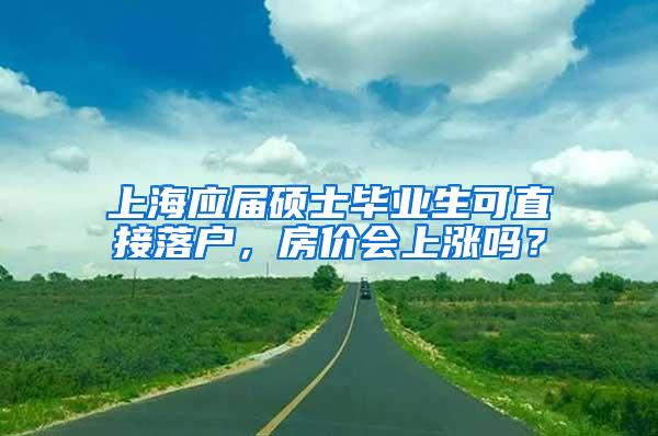 上海应届硕士毕业生可直接落户，房价会上涨吗？