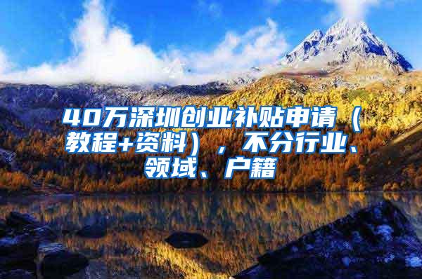 40万深圳创业补贴申请（教程+资料），不分行业、领域、户籍