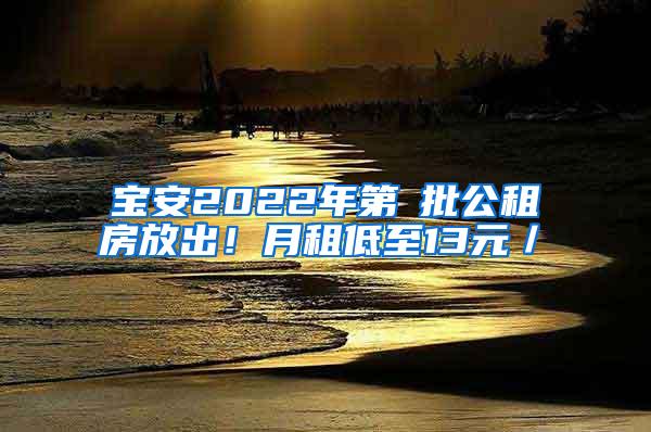 宝安2022年第①批公租房放出！月租低至13元／㎡