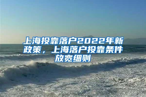 上海投靠落户2022年新政策，上海落户投靠条件放宽细则