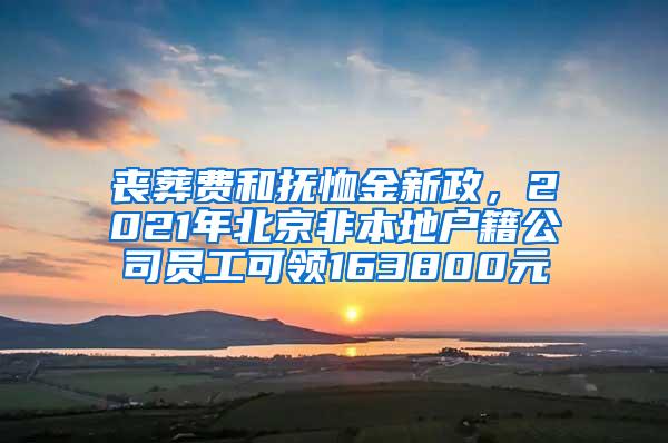 丧葬费和抚恤金新政，2021年北京非本地户籍公司员工可领163800元