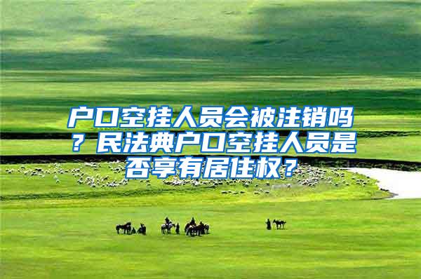 户口空挂人员会被注销吗？民法典户口空挂人员是否享有居住权？