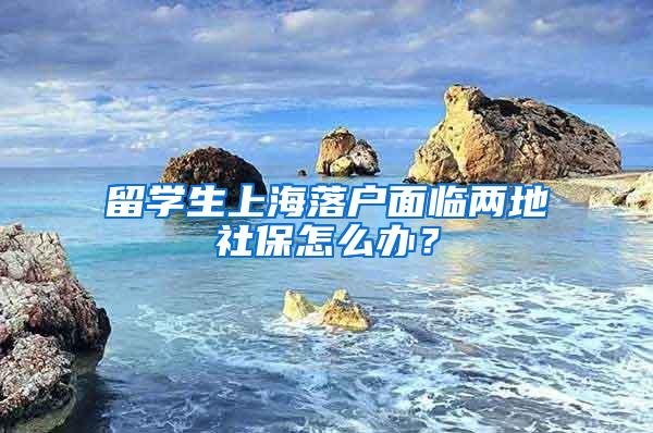 留学生上海落户面临两地社保怎么办？