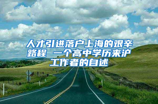 人才引进落户上海的艰辛路程 一个高中学历来沪工作者的自述