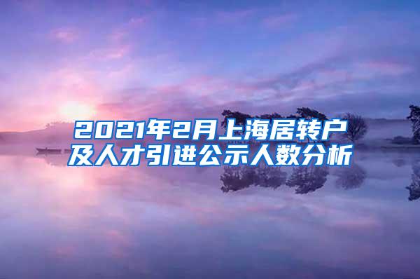 2021年2月上海居转户及人才引进公示人数分析