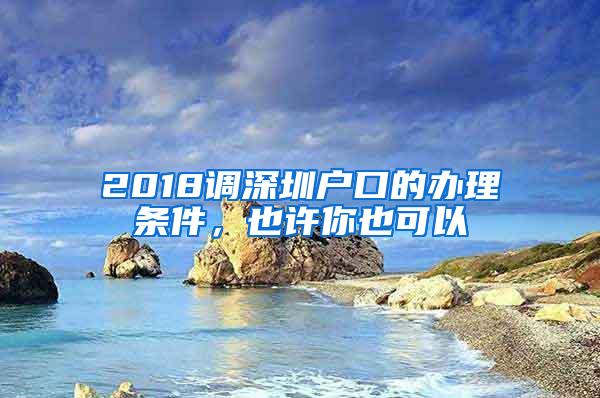 2018调深圳户口的办理条件，也许你也可以