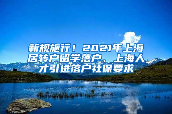 新规施行！2021年上海居转户留学落户、上海人才引进落户社保要求