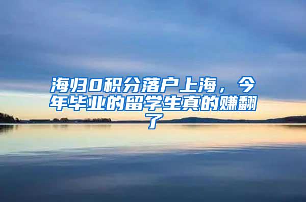 海归0积分落户上海，今年毕业的留学生真的赚翻了