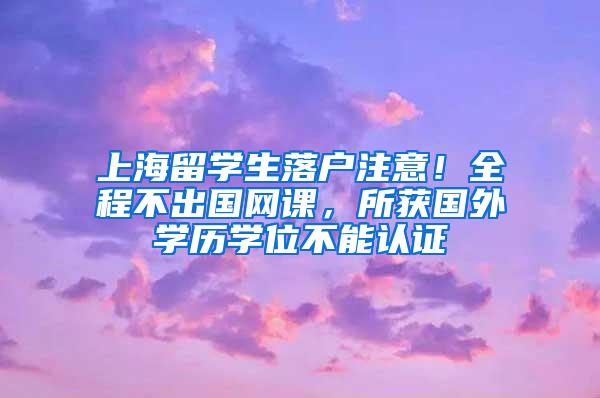 上海留学生落户注意！全程不出国网课，所获国外学历学位不能认证