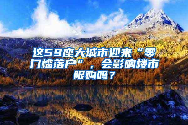 这59座大城市迎来“零门槛落户”，会影响楼市限购吗？