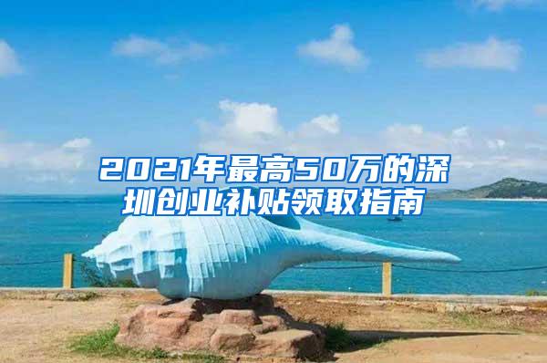 2021年最高50万的深圳创业补贴领取指南