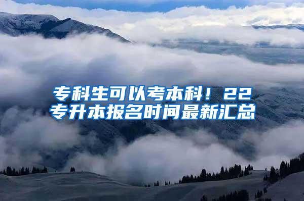 专科生可以考本科！22专升本报名时间最新汇总