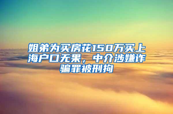 姐弟为买房花150万买上海户口无果，中介涉嫌诈骗罪被刑拘