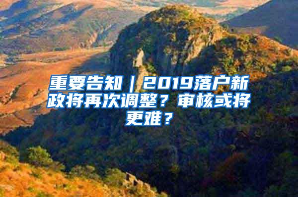 重要告知｜2019落户新政将再次调整？审核或将更难？