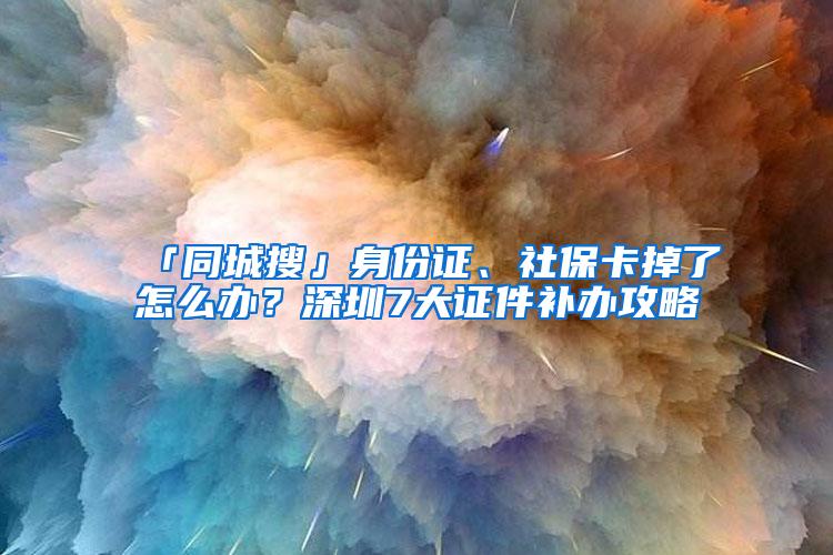 「同城搜」身份证、社保卡掉了怎么办？深圳7大证件补办攻略