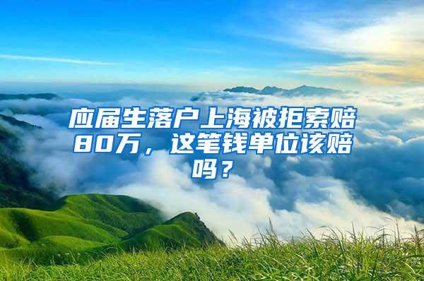 应届生落户上海被拒索赔80万，这笔钱单位该赔吗？