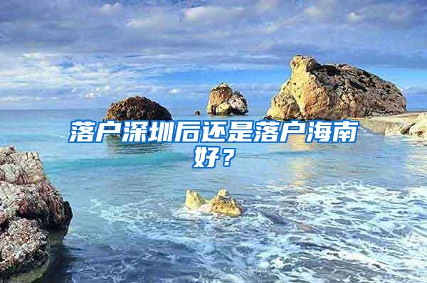 落户深圳后还是落户海南好？