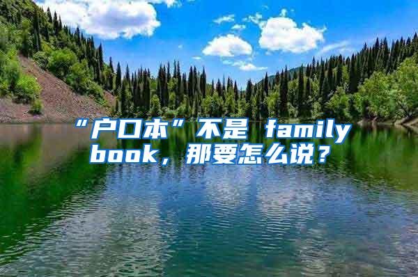 “户口本”不是 family book，那要怎么说？