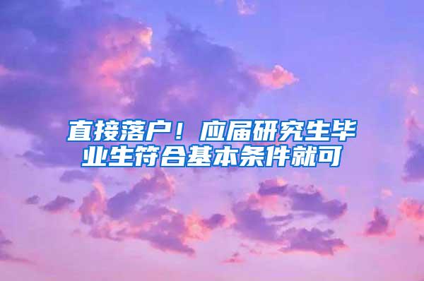 直接落户！应届研究生毕业生符合基本条件就可