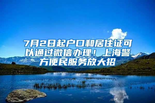 7月2日起户口和居住证可以通过微信办理！上海警方便民服务放大招