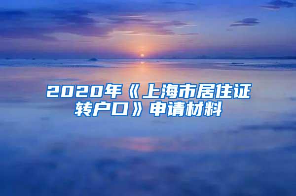 2020年《上海市居住证转户口》申请材料