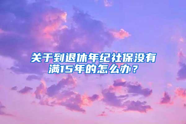 关于到退休年纪社保没有满15年的怎么办？