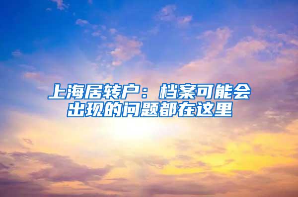 上海居转户：档案可能会出现的问题都在这里