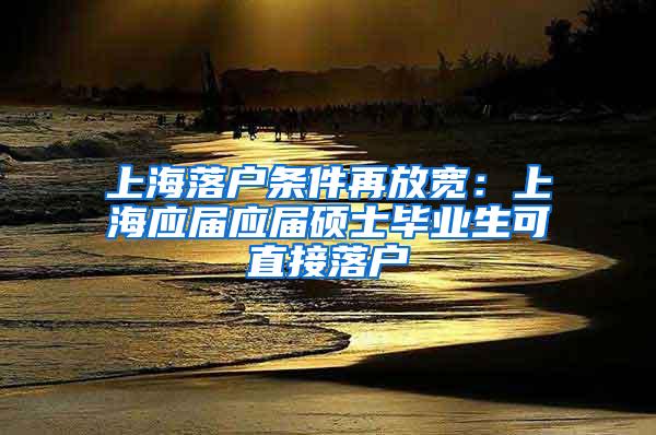 上海落户条件再放宽：上海应届应届硕士毕业生可直接落户