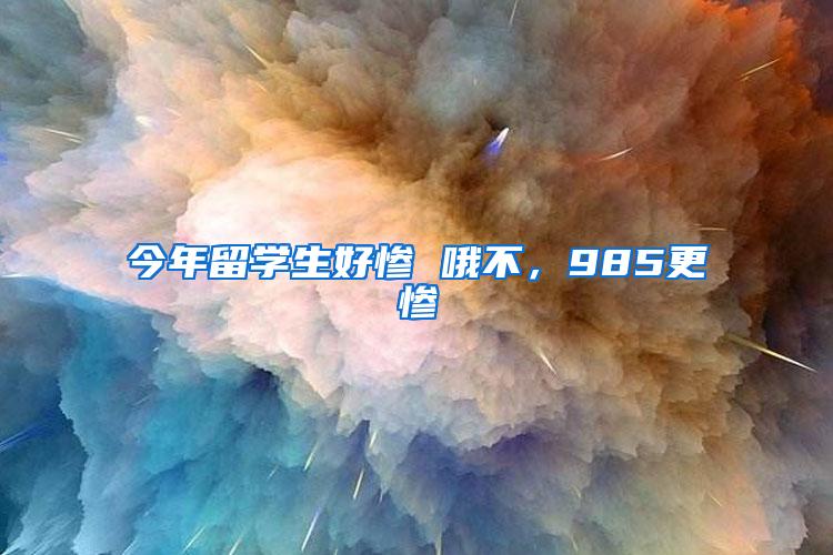 今年留学生好惨 哦不，985更惨