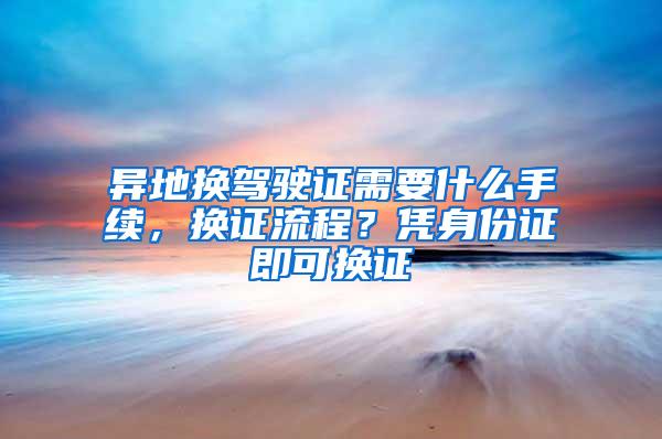 异地换驾驶证需要什么手续，换证流程？凭身份证即可换证