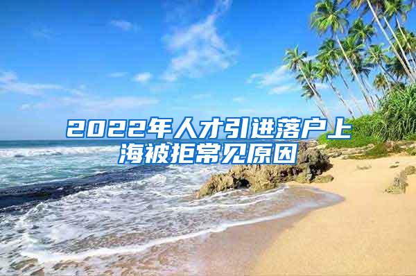 2022年人才引进落户上海被拒常见原因