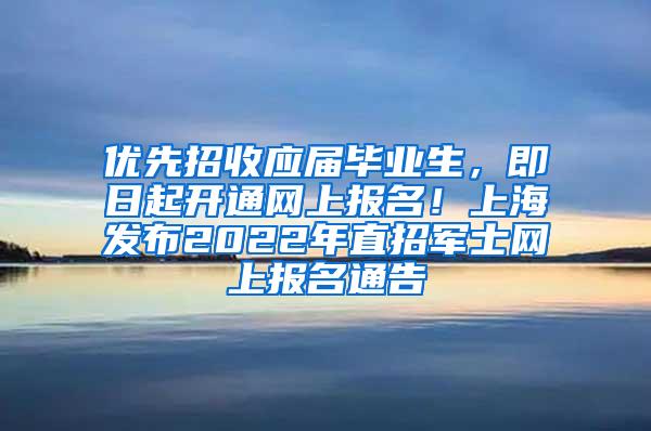 优先招收应届毕业生，即日起开通网上报名！上海发布2022年直招军士网上报名通告