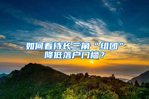 如何看待长三角“组团”降低落户门槛？