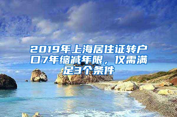 2019年上海居住证转户口7年缩减年限，仅需满足3个条件