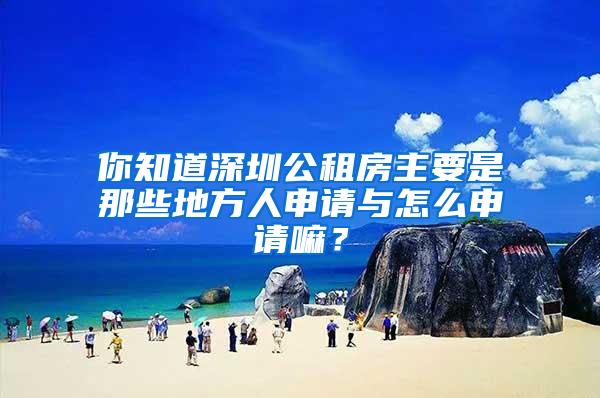 你知道深圳公租房主要是那些地方人申请与怎么申请嘛？