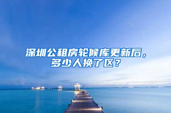 深圳公租房轮候库更新后，多少人换了区？