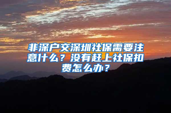 非深户交深圳社保需要注意什么？没有赶上社保扣费怎么办？