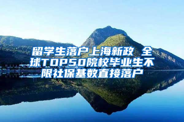 留学生落户上海新政 全球TOP50院校毕业生不限社保基数直接落户