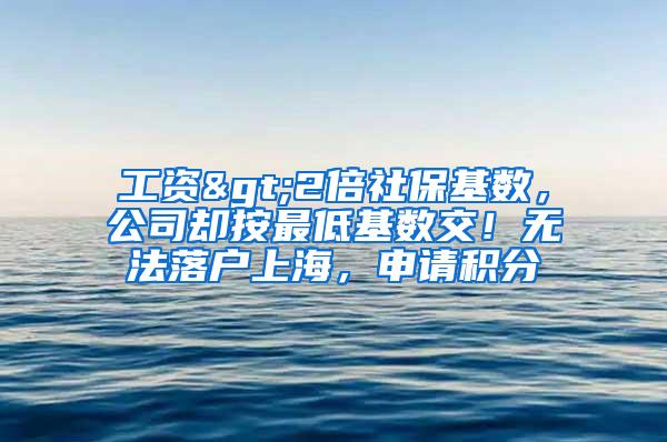 工资>2倍社保基数，公司却按最低基数交！无法落户上海，申请积分