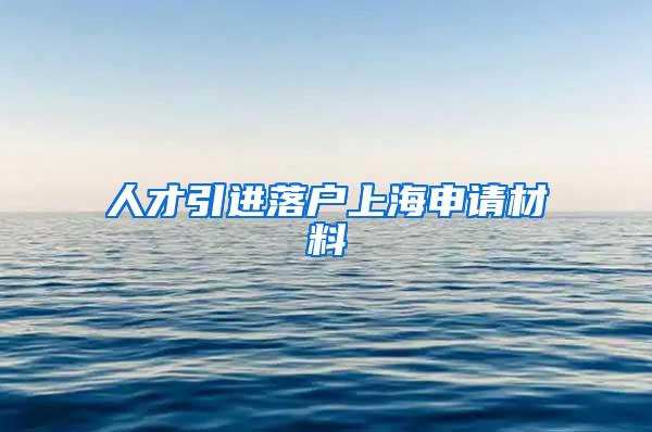 人才引进落户上海申请材料