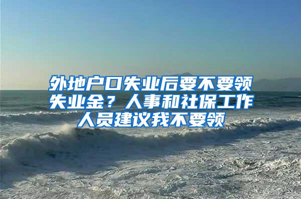 外地户口失业后要不要领失业金？人事和社保工作人员建议我不要领